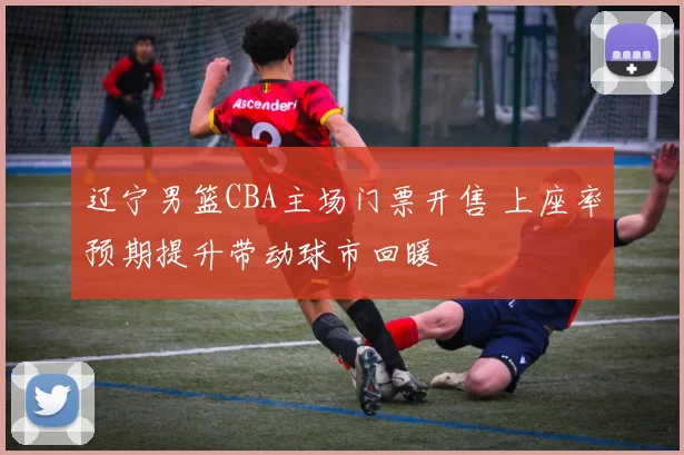 辽宁男篮CBA主场门票开售 上座率预期提升带动球市回暖