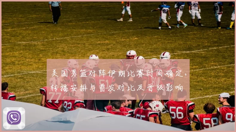 美国男篮对阵伊朗比赛时间确定,转播安排与首发对比及晋级影响
