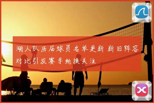 湖人队历届球员名单更新 新旧阵容对比引发赛季轮换关注