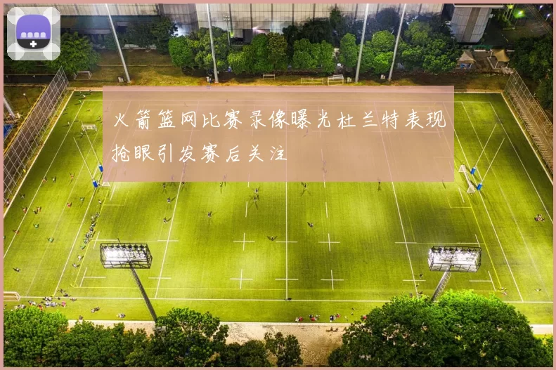 火箭篮网比赛录像曝光杜兰特表现抢眼引发赛后关注